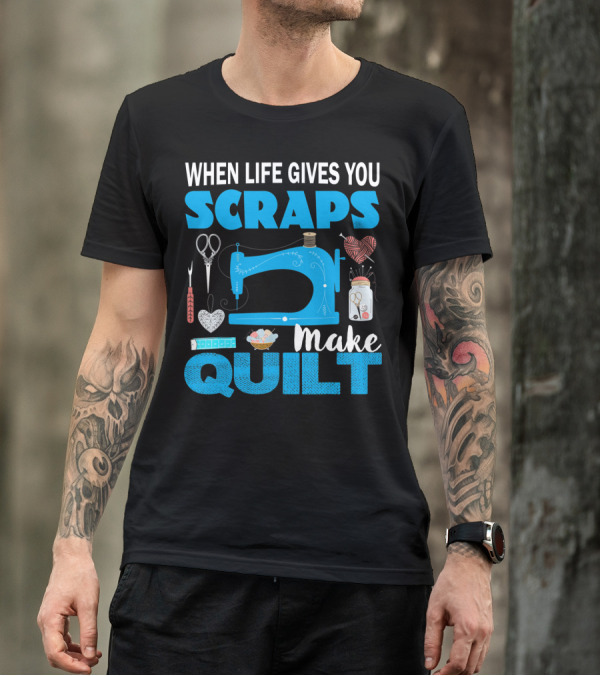 When Life Gives You Scraps Make Quilt T-Shirt