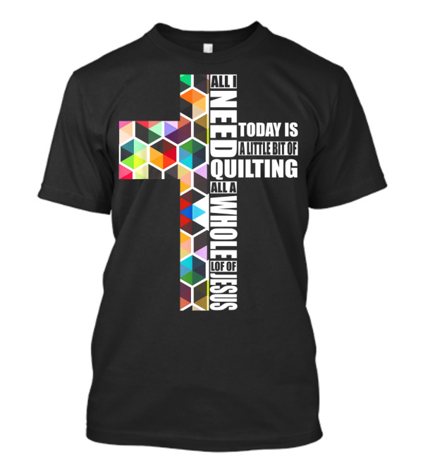 All I Need Today Is A Little Bit Of Quilting All A Whole Lot Of Jesus T-Shirt
