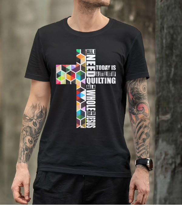 All I Need Today Is A Little Bit Of Quilting All A Whole Lot Of Jesus T-Shirt