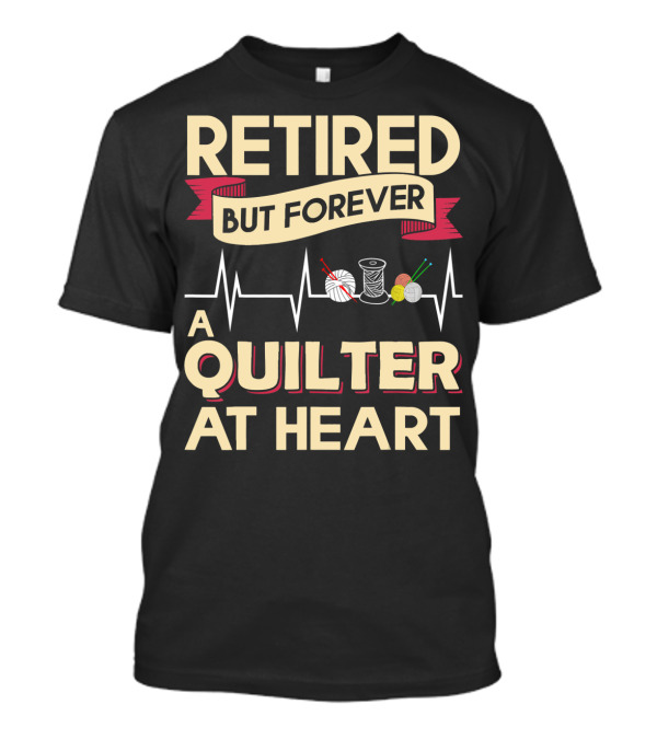 Retired But Forever A Quilter At Heart Threads Yarn And Needles Passion T-Shirt