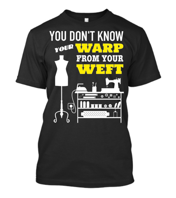 YOU DON'T KNOW YOUR WARP FROM YOUR WEFT Sewing Quilting Sewer Quilter Seamstress T-Shirt