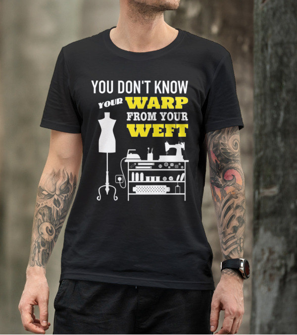 YOU DON'T KNOW YOUR WARP FROM YOUR WEFT Sewing Quilting Sewer Quilter Seamstress T-Shirt