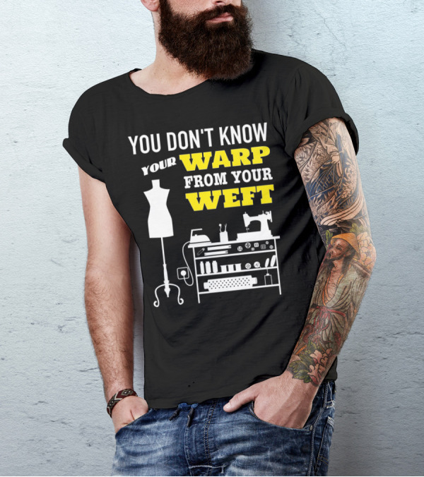 YOU DON'T KNOW YOUR WARP FROM YOUR WEFT Sewing Quilting Sewer Quilter Seamstress T-Shirt