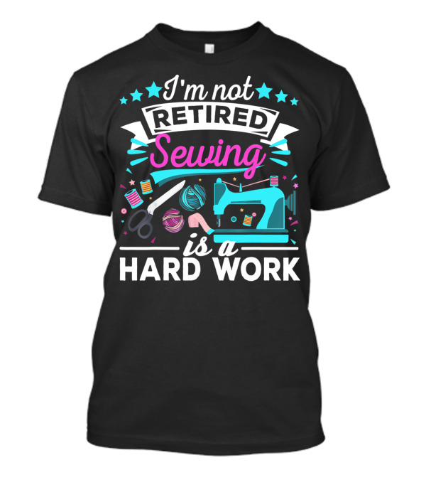 I'm Not Retired Sewing Is A Hard Work T-Shirt
