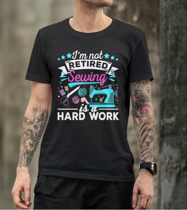 I'm Not Retired Sewing Is A Hard Work T-Shirt