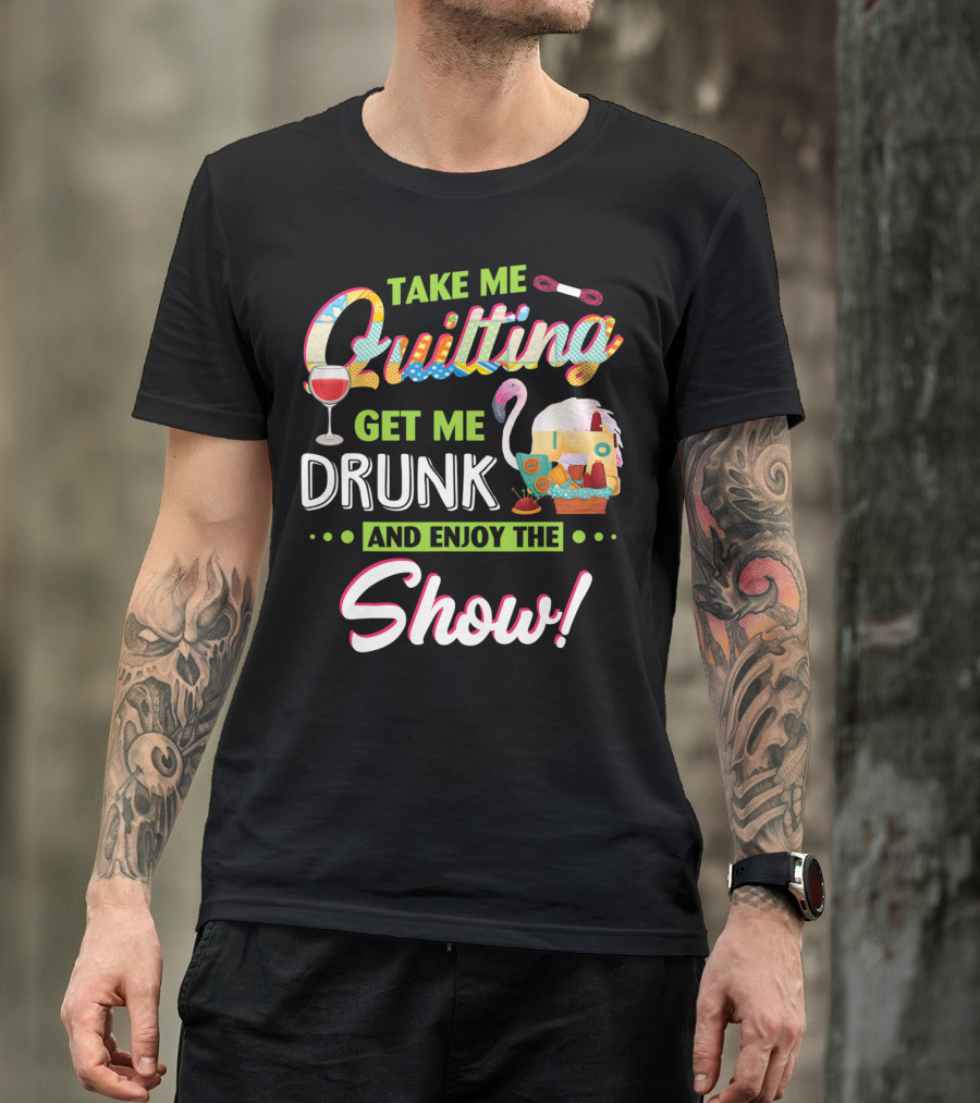 Take Me Quilting Get Me Drunk And Enjoy The Show T-Shirt