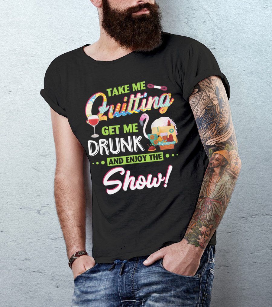 Take Me Quilting Get Me Drunk And Enjoy The Show T-Shirt