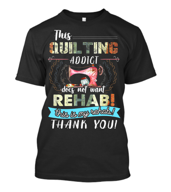 This Quilting Addict Does Not Want Rehab This Is My Rehab Thank You T-Shirt