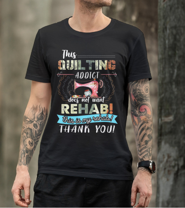 This Quilting Addict Does Not Want Rehab This Is My Rehab Thank You T-Shirt