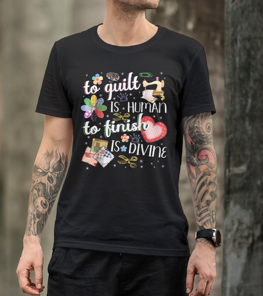 To Quilt Is Human To Finish Is Divine Sewing Machine Patchwork Scissors T-Shirt
