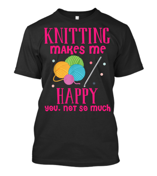 Knitting Makes Me Happy You Not So Much Colorful Yarn Balls And Knitting Needle T-Shirt