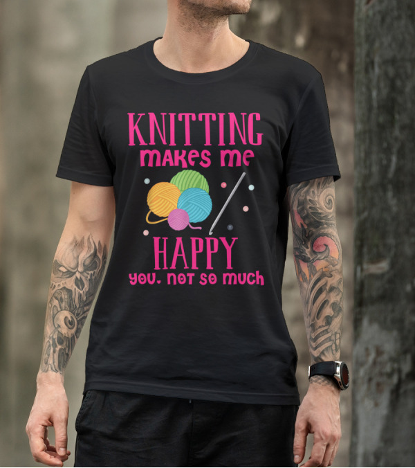 Knitting Makes Me Happy You Not So Much Colorful Yarn Balls And Knitting Needle T-Shirt