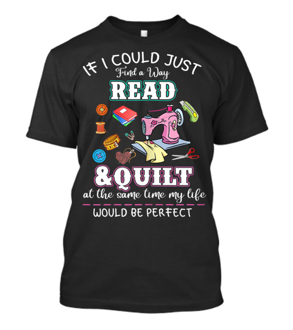 If I Could Just Find A Way To Read And Quilt At The Same Time My Life Would Be Perfect T-Shirt
