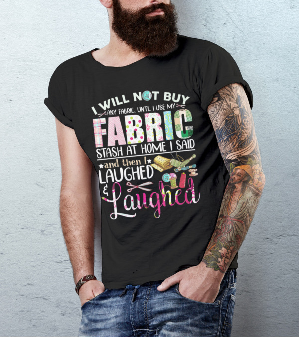 I Will Not Buy Any Fabric Until I Use My Fabric Stash At Home I Said And Then I Laughed And Laughed T-Shirt