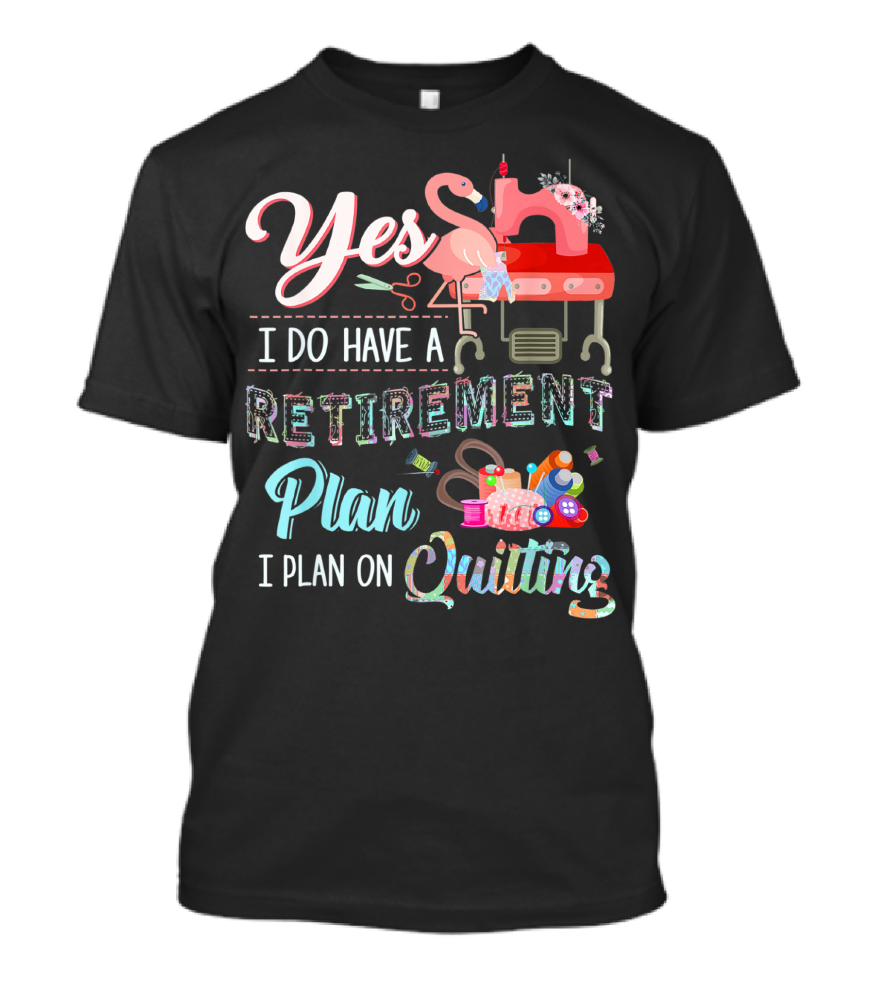 Yes I Do Have A Retirement Plan I Plan On Quilting Sewing Machine Flamingo Scissors Yarn T-Shirt