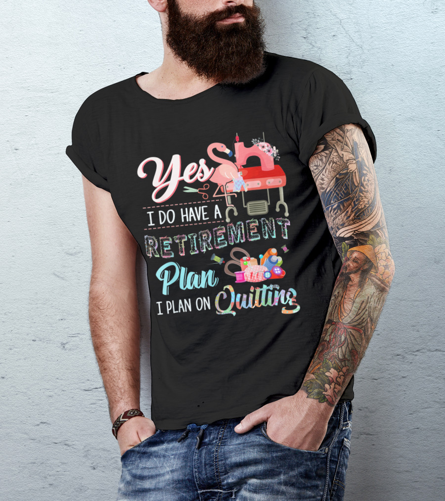Yes I Do Have A Retirement Plan I Plan On Quilting Sewing Machine Flamingo Scissors Yarn T-Shirt