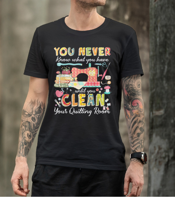 YOU NEVER Know What You Have Until You Clean Your Quilting Room T-Shirt