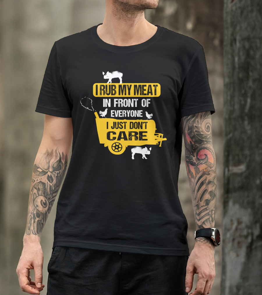 I Rub My Meat In Front Of Everyone I Just Don't Care T-Shirt