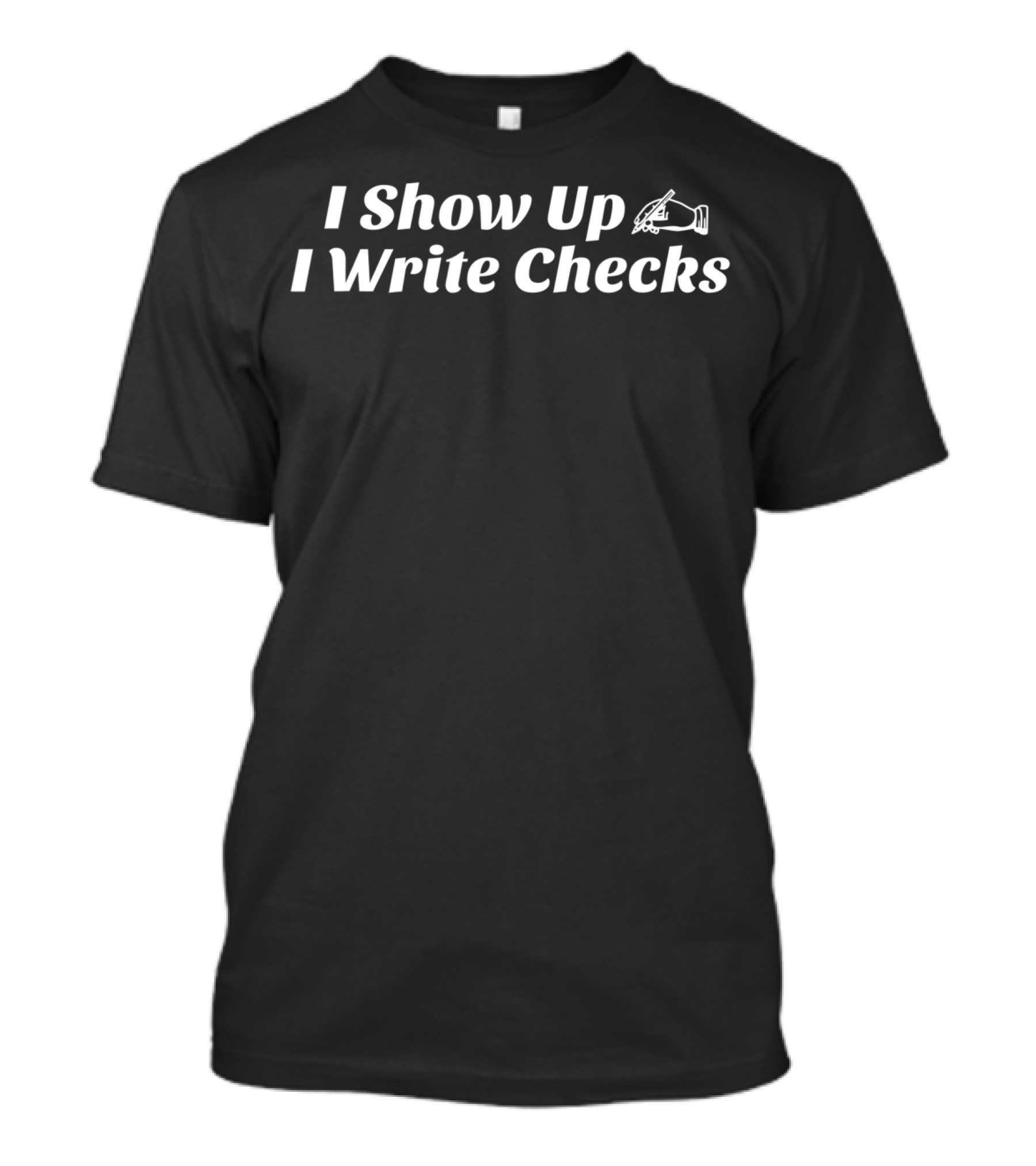 I Show Up I Write Checks T-Shirt