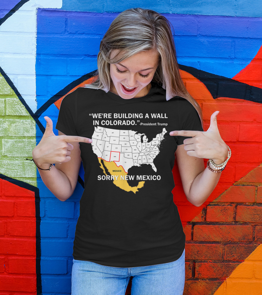 We're Building A Wall In Colorado Sorry New Mexico President Trump T-Shirt