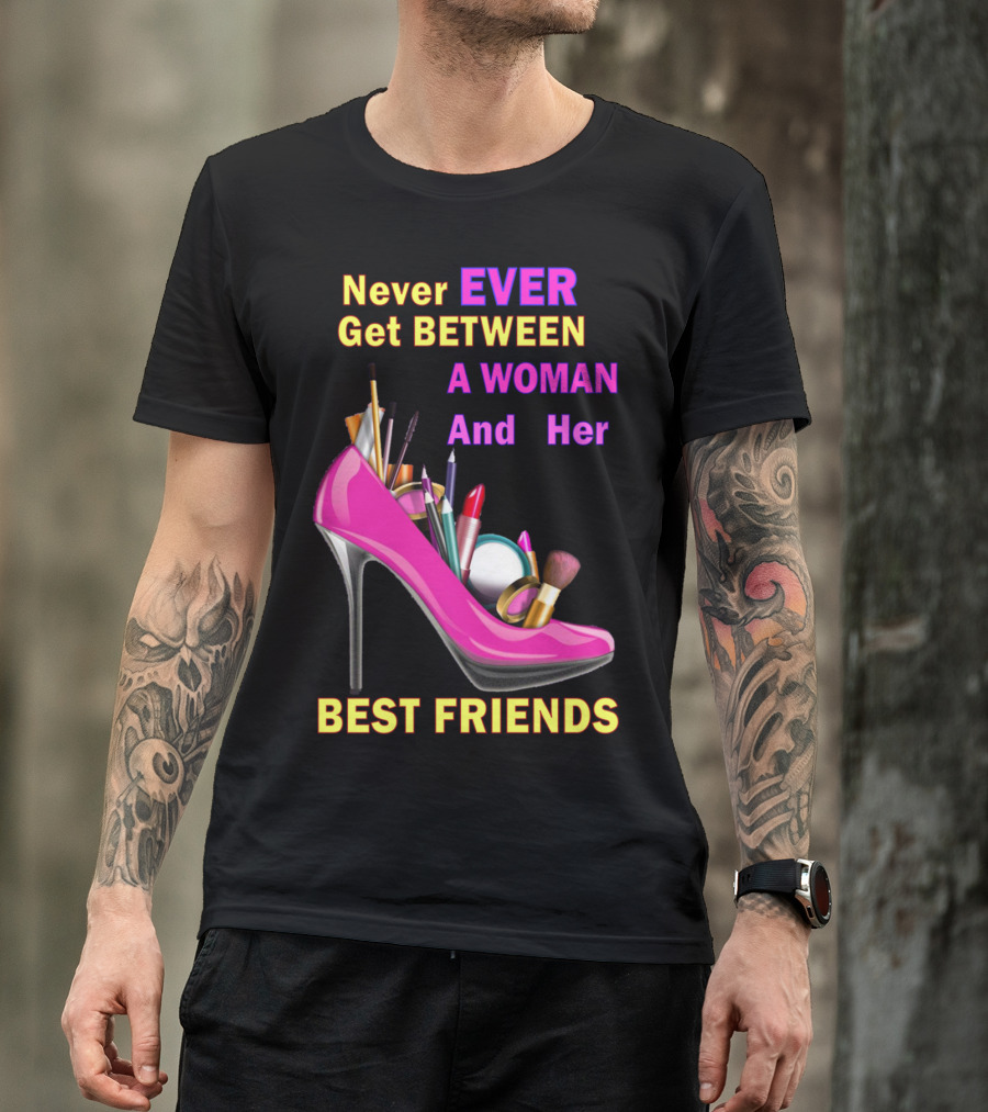 Never Ever Get Between A Woman And Her Best Friends High Heel Makeup Brushes Lipstick T-Shirt