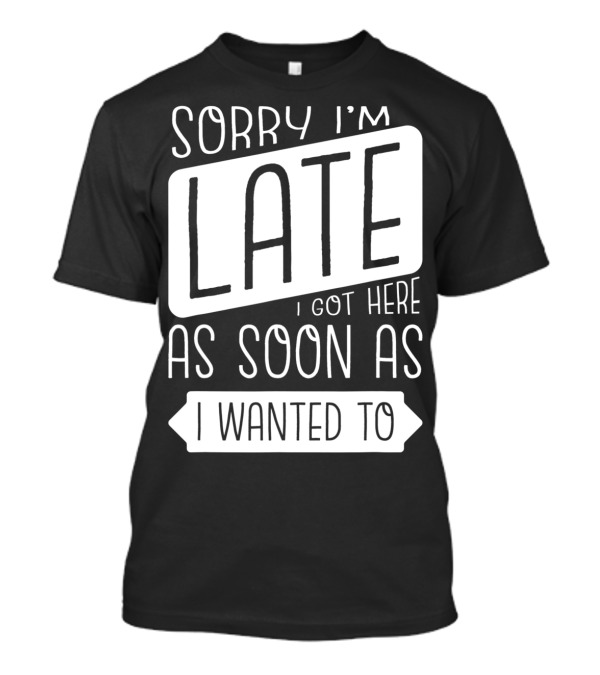Sorry I'm Late I Got Here As Soon As I Wanted To T-Shirt