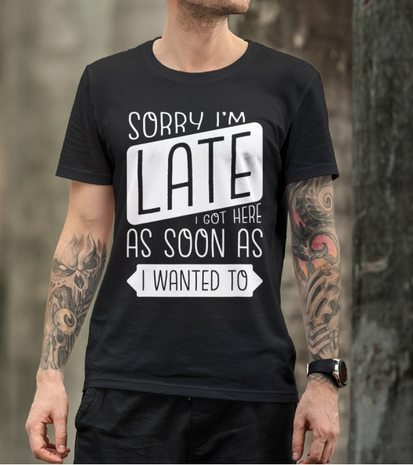 Sorry I'm Late I Got Here As Soon As I Wanted To T-Shirt