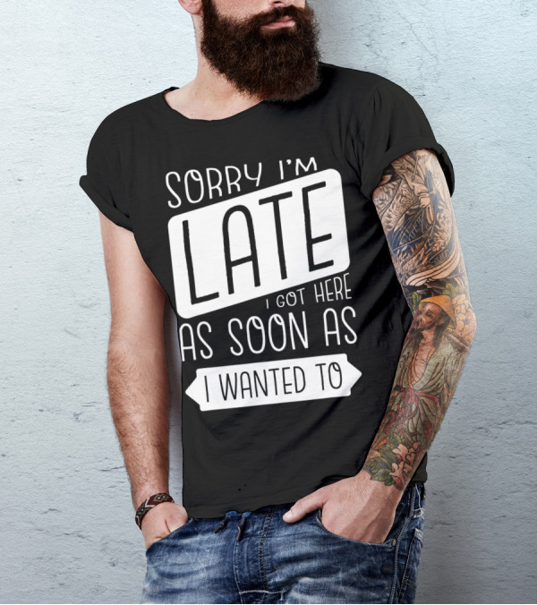 Sorry I'm Late I Got Here As Soon As I Wanted To T-Shirt