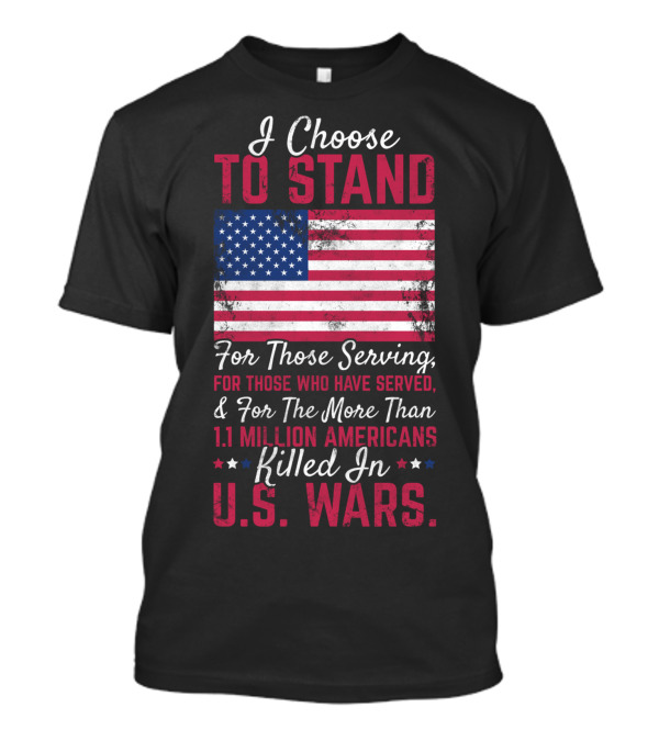 I Choose To Stand For Those Serving For Those Who Have Served For The More Than 1.1 Million Americans Killed In U.S. Wars T-Shirt