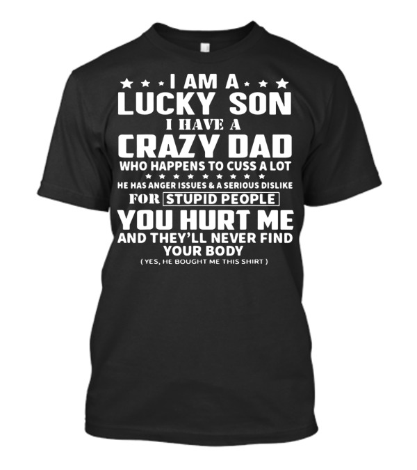 I Am A Lucky Son I Have A Crazy Dad Who Happens To Cuss A Lot He Has Anger Issues And A Serious Dislike For Stupid People You Hurt Me And They'll Never Find Your Body T-Shirt