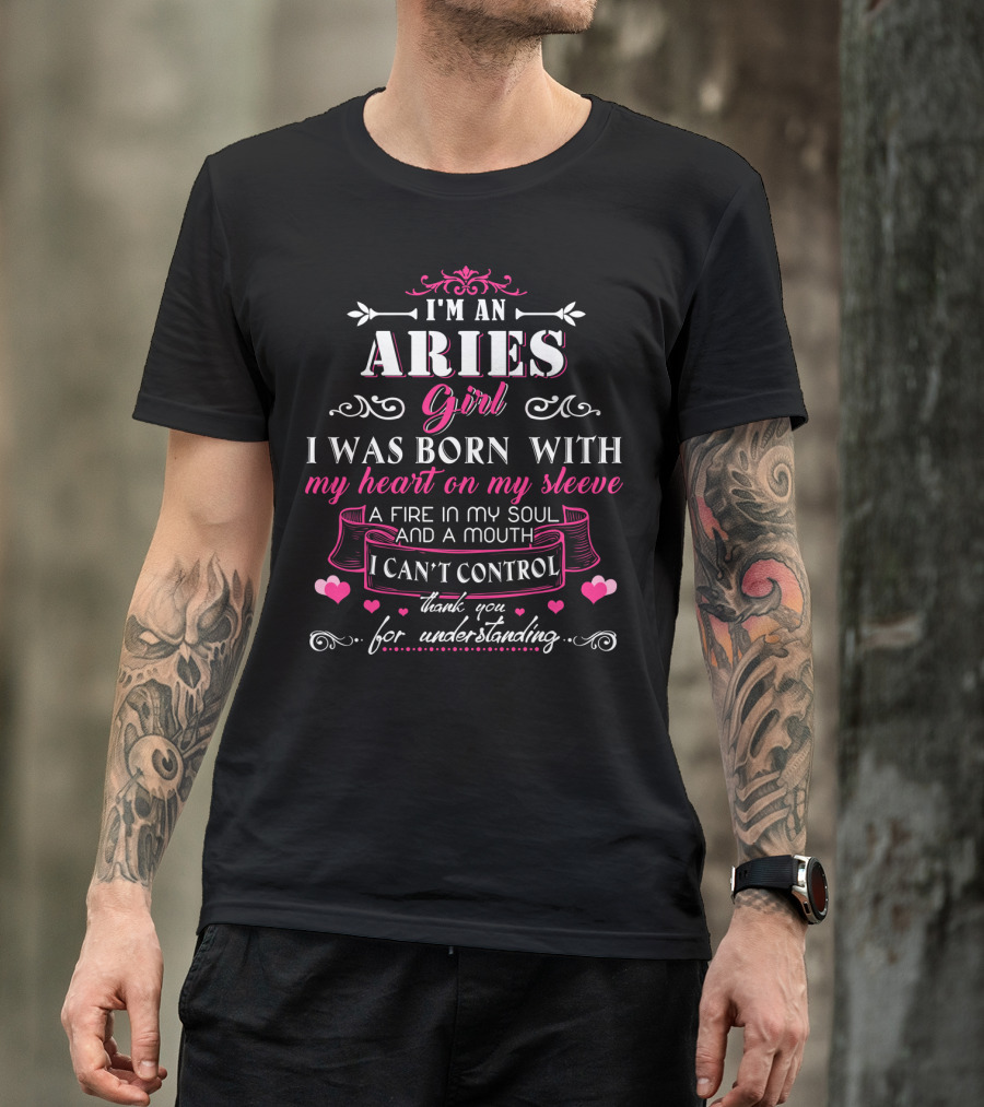 I'm An Aries Girl I Was Born With My Heart On My Sleeve A Fire In My Soul And A Mouth I Can't Control Thank You For Understanding T-Shirt