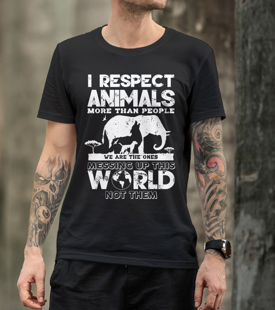 I Respect Animals More Than People We Are The Ones Messing Up This World Not Them T-Shirt