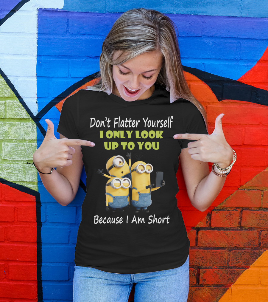 Don't Flatter Yourself I Only Look Up To You Minions Because I Am Short T-Shirt