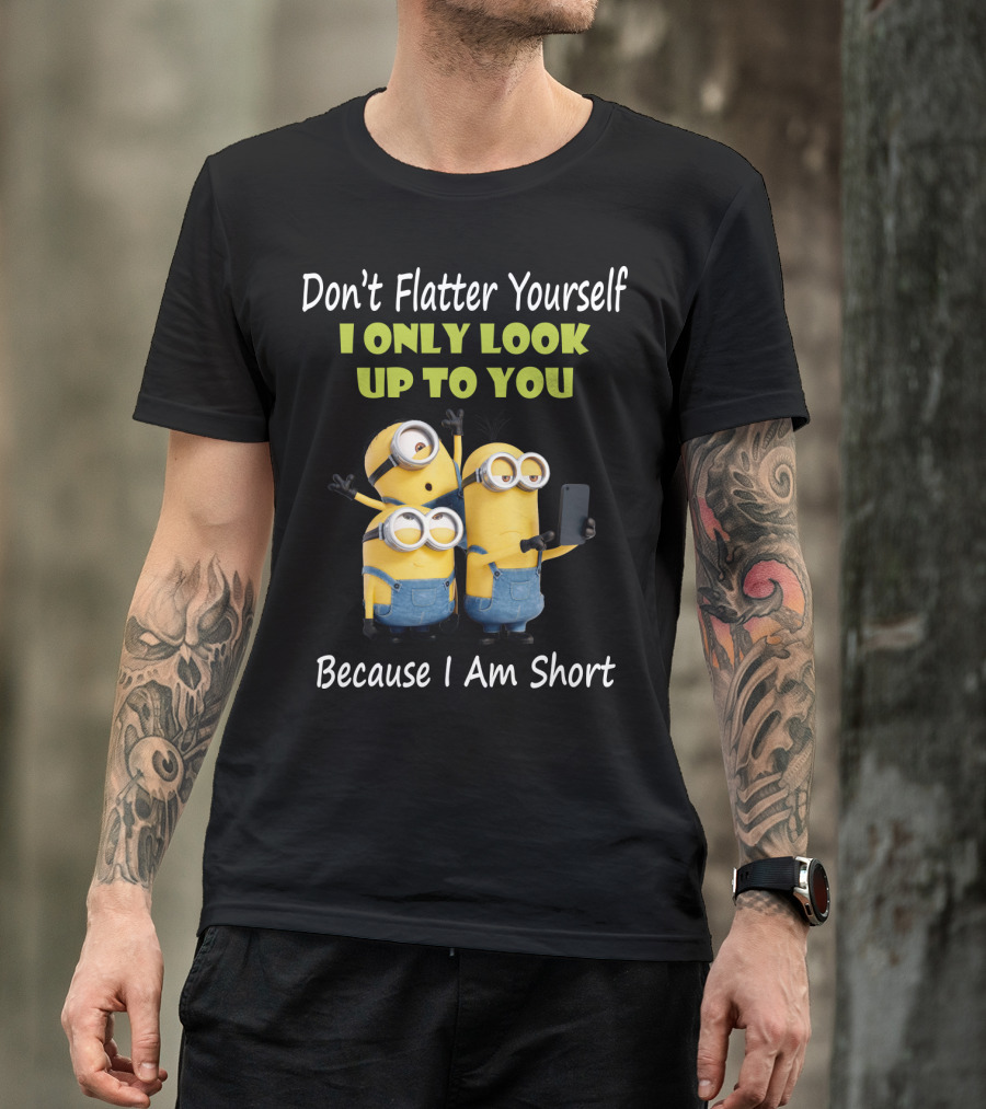 Don't Flatter Yourself I Only Look Up To You Minions Because I Am Short T-Shirt