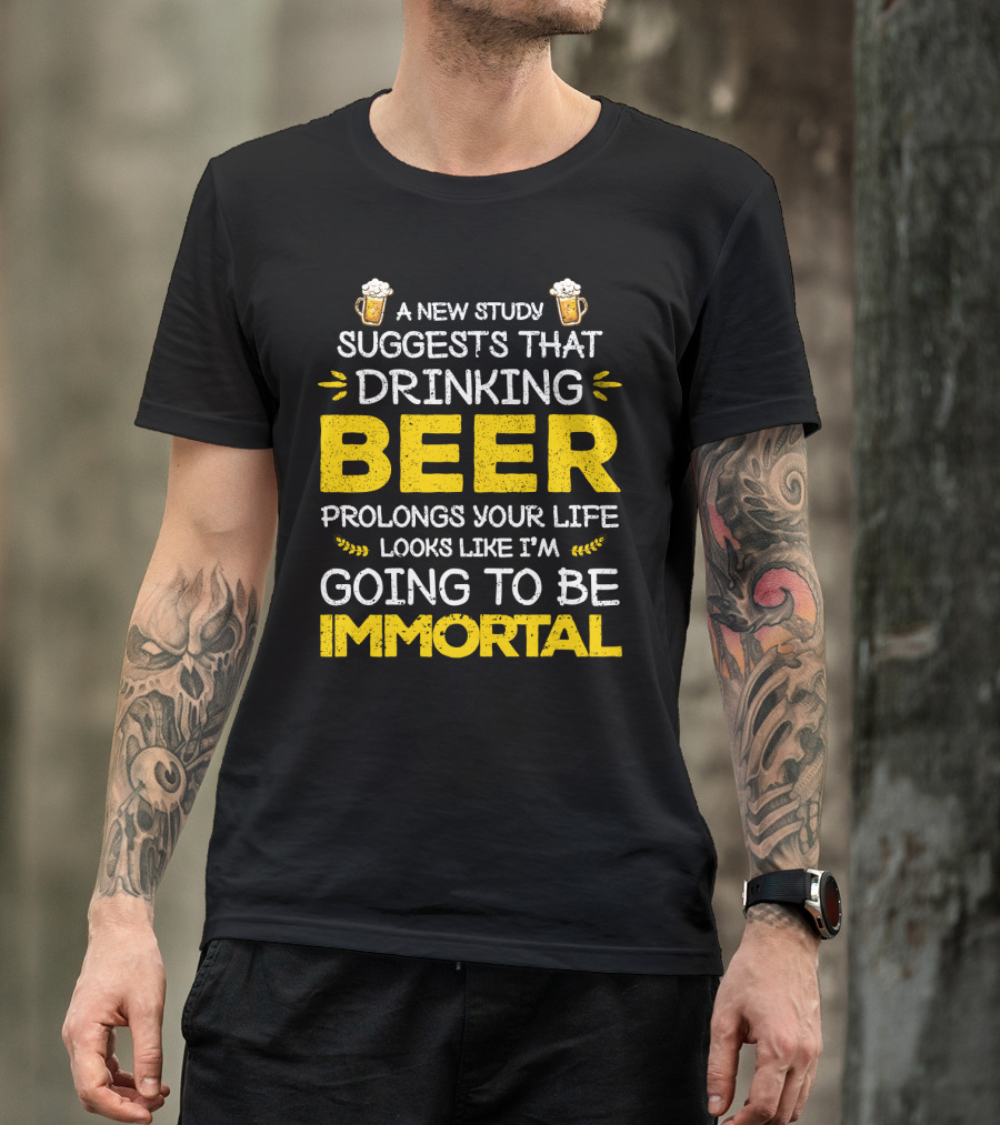 A New Study Suggests That Drinking Beer Prolongs Your Life Looks Like I'm Going To Be Immortal T-Shirt