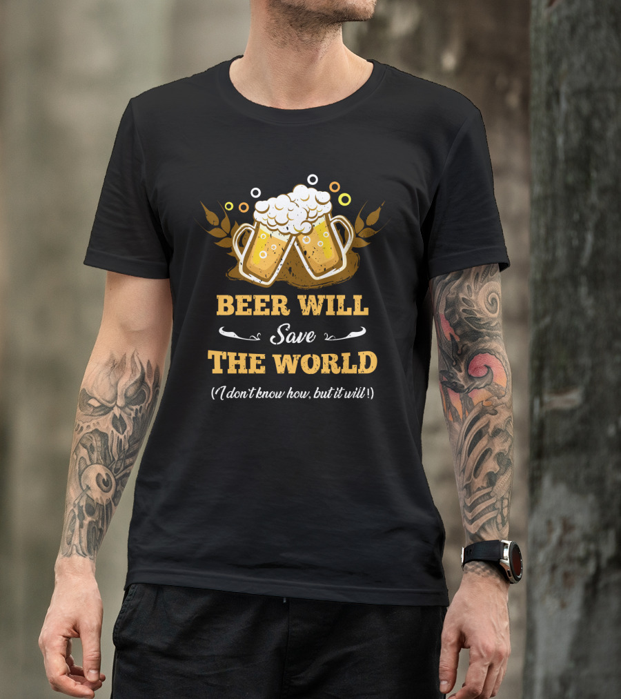 Beer Will Save The World I Don't Know How But It Will For Beer Lovers T-Shirt