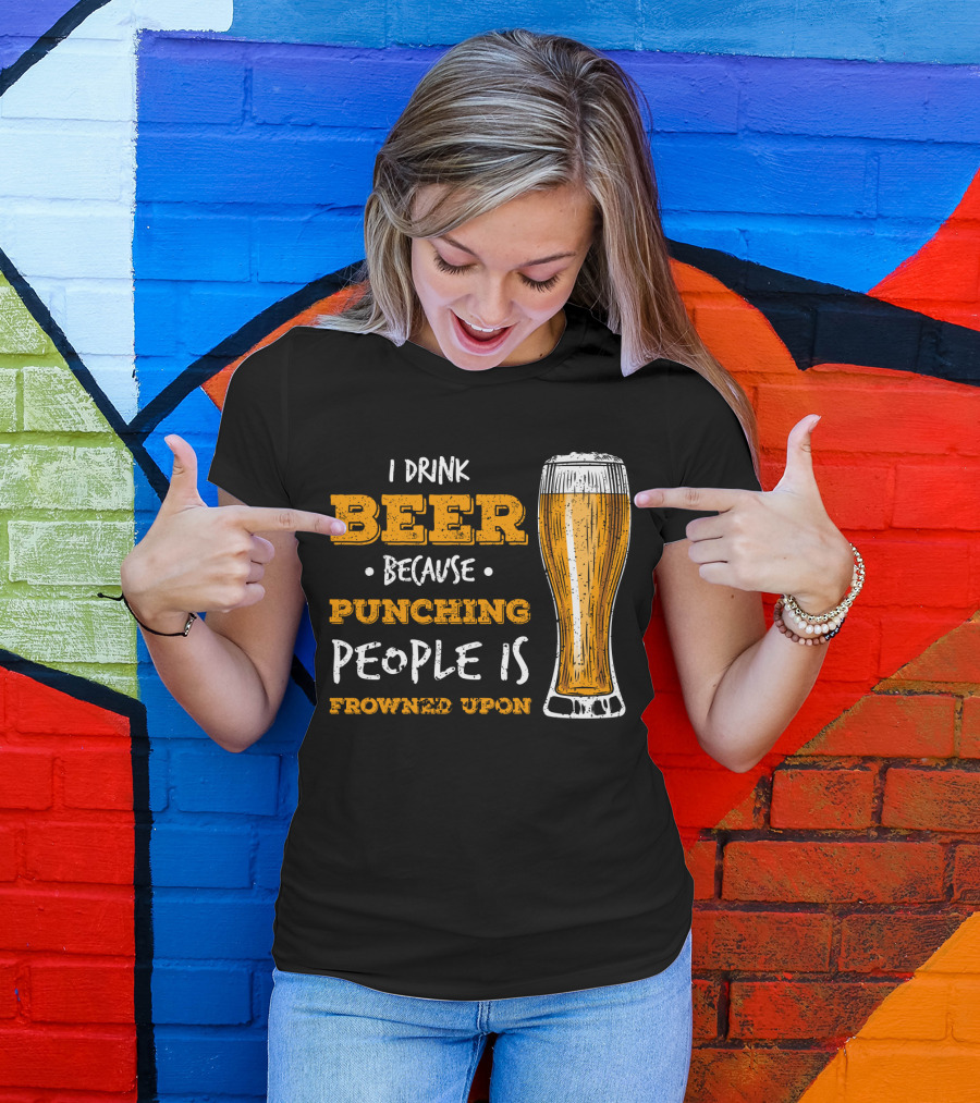 I Drink Beer Because Punching People Is Frowned Upon T-Shirt