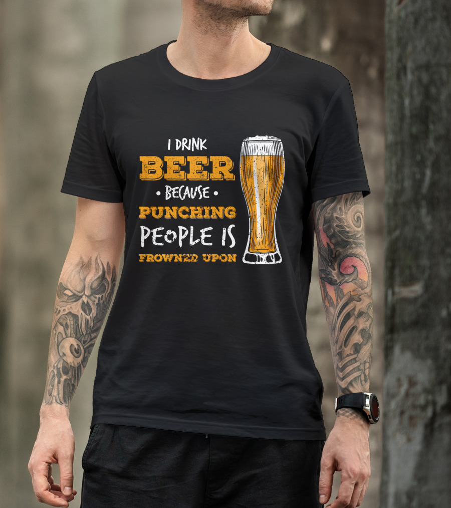 I Drink Beer Because Punching People Is Frowned Upon T-Shirt