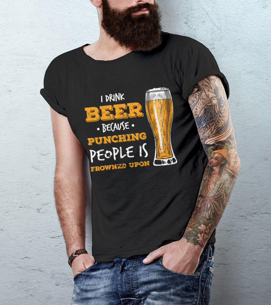 I Drink Beer Because Punching People Is Frowned Upon T-Shirt
