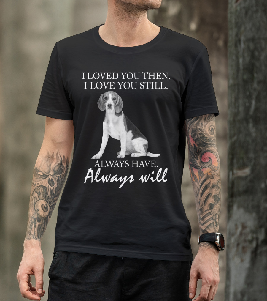 I Loved You Then I Love You Still Always Have Always Will Dog T-Shirt