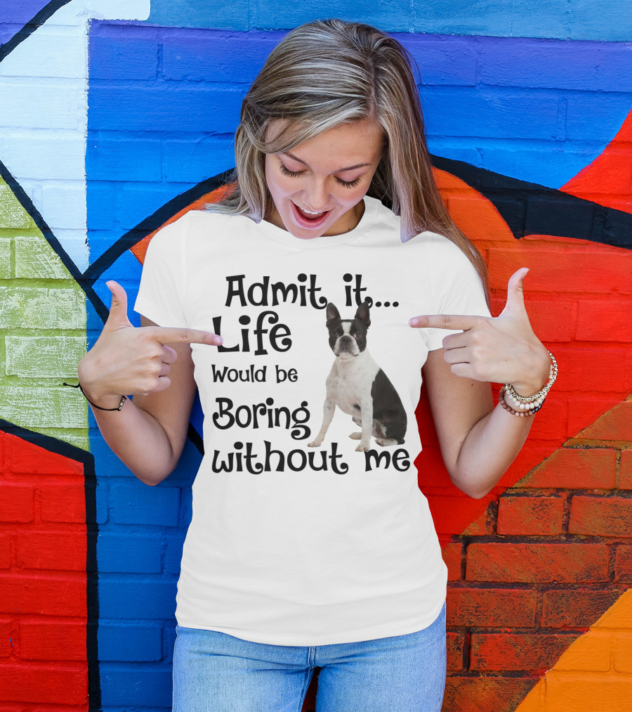 Admit It Life Would Be Boring Without Me Boston Terrier T-Shirt