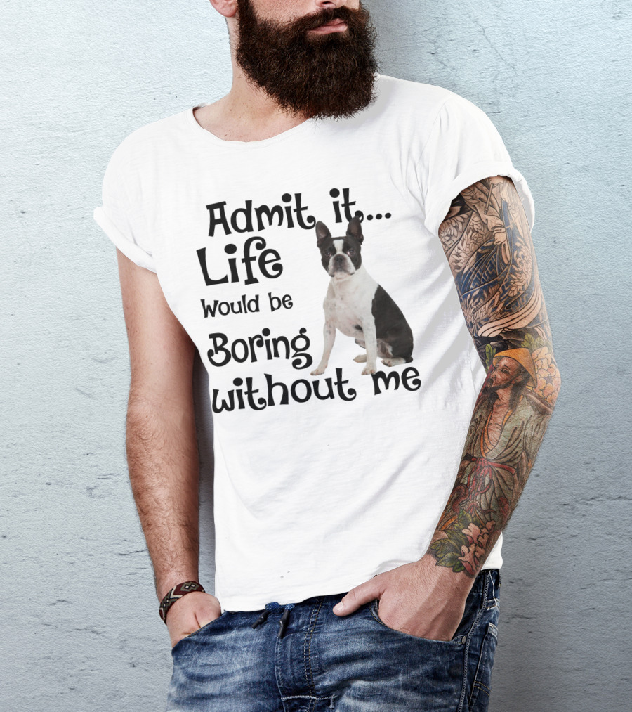 Admit It Life Would Be Boring Without Me Boston Terrier T-Shirt