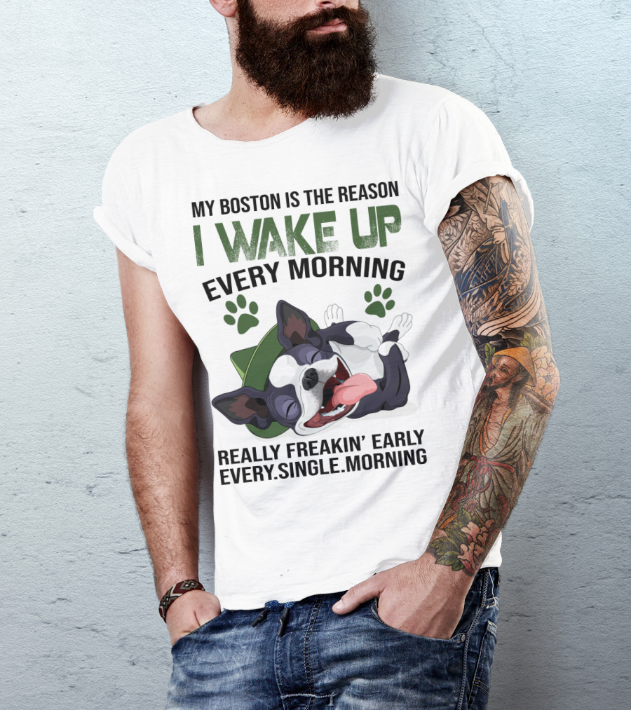 My Boston Is The Reason I Wake Up Every Morning Really Freakin’ Early Every Single Morning T-Shirt
