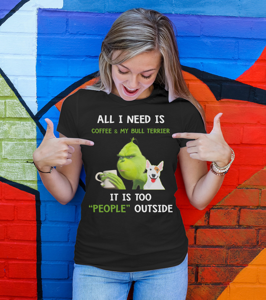 ALL I NEED IS COFFEE And MY BULL TERRIER IT IS TOO PEOPLE OUTSIDE T-Shirt