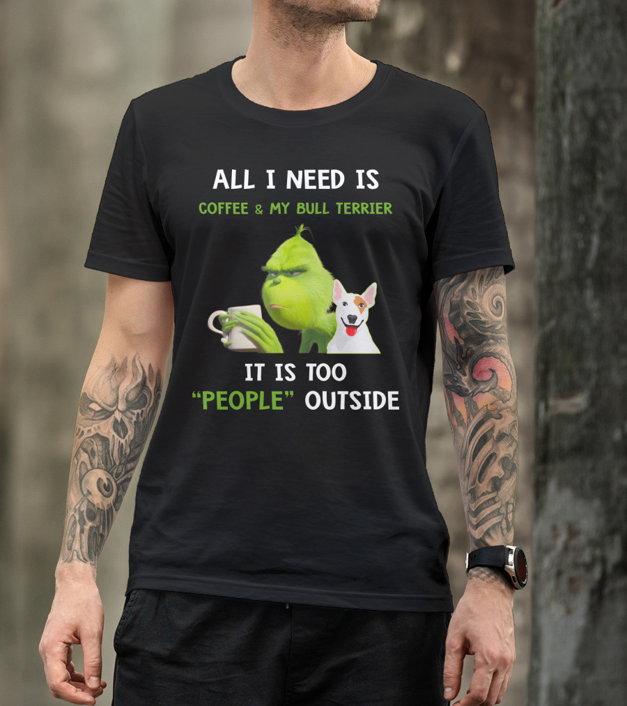 ALL I NEED IS COFFEE And MY BULL TERRIER IT IS TOO PEOPLE OUTSIDE T-Shirt