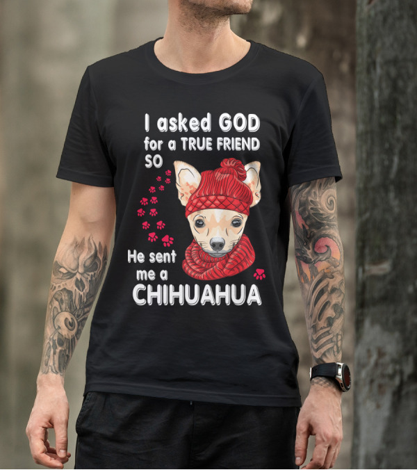 I Asked God For A True Friend So He Sent Me A Chihuahua T-Shirt