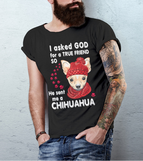 I Asked God For A True Friend So He Sent Me A Chihuahua T-Shirt