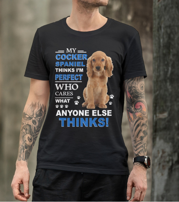 MY COCKER SPANIEL THINKS I'M PERFECT WHO CARES WHAT ANYONE ELSE THINKS T-Shirt