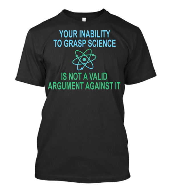 Your Inability To Grasp Science Is Not A Valid Argument Against It Funny Pro Science Anti Trump Scientific Political T-Shirt