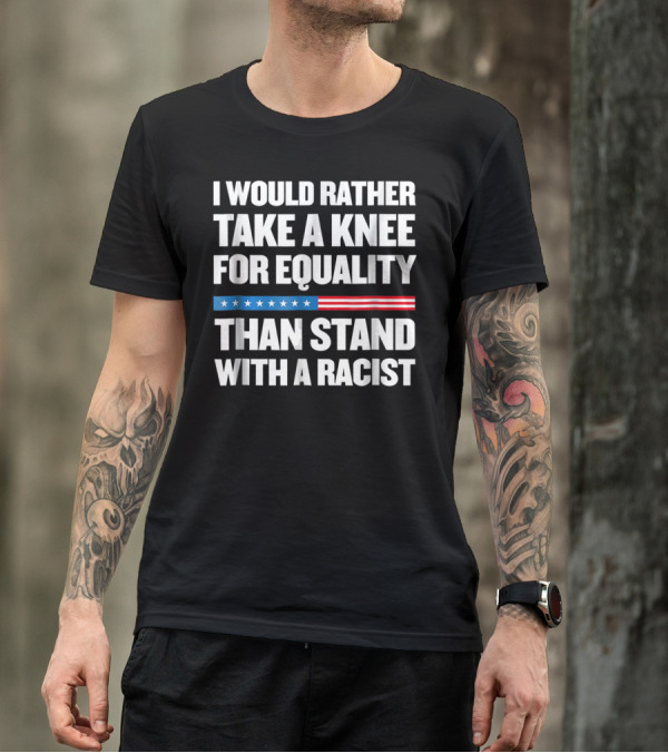 I Would Rather Take A Knee For Equality Than Stand With A Racist T-Shirt
